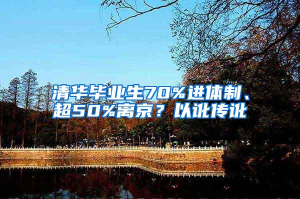 清华毕业生70%进体制、超50%离京？以讹传讹