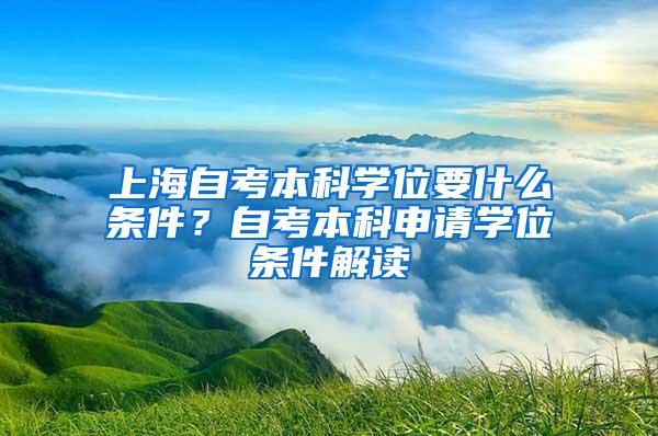 上海自考本科学位要什么条件？自考本科申请学位条件解读