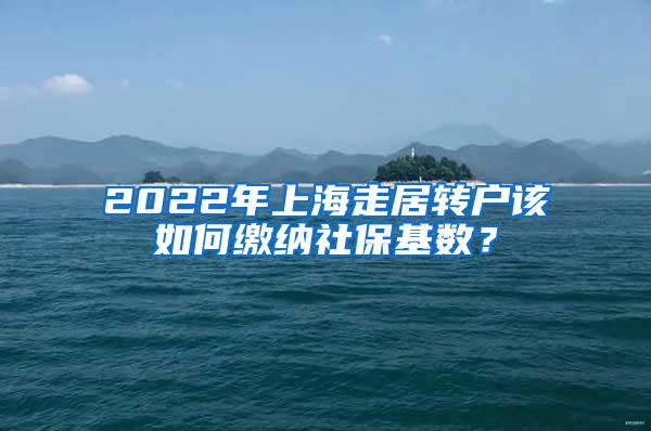 2022年上海走居转户该如何缴纳社保基数？