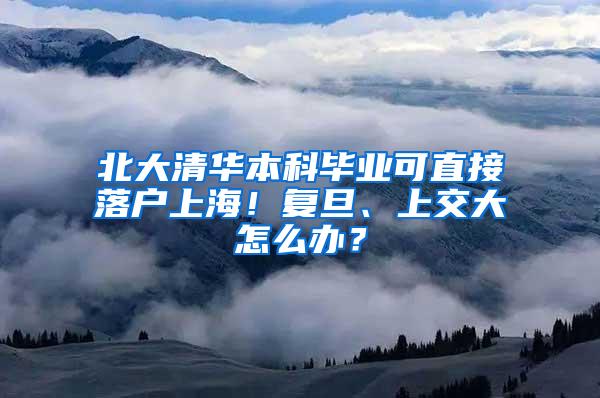 北大清华本科毕业可直接落户上海！复旦、上交大怎么办？