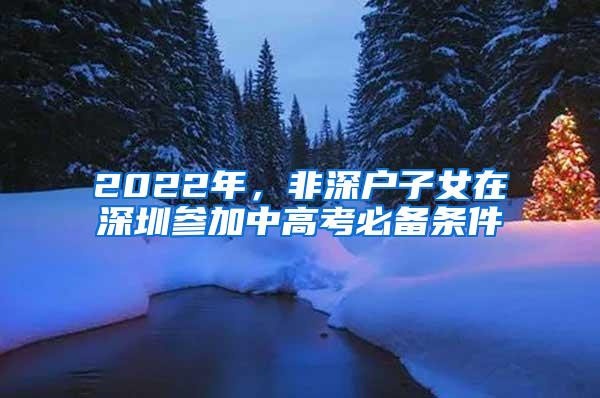 2022年，非深户子女在深圳参加中高考必备条件