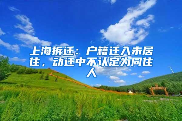 上海拆迁：户籍迁入未居住，动迁中不认定为同住人