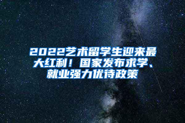 2022艺术留学生迎来最大红利！国家发布求学、就业强力优待政策