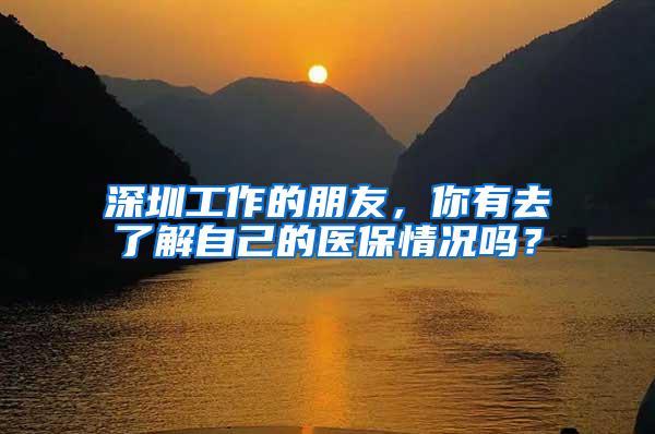 深圳工作的朋友，你有去了解自己的医保情况吗？