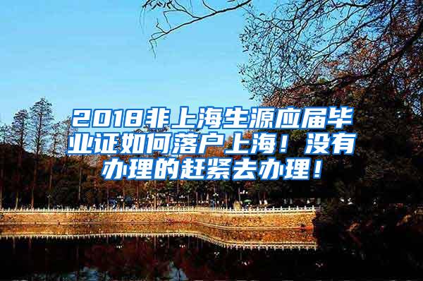 2018非上海生源应届毕业证如何落户上海！没有办理的赶紧去办理！