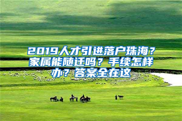 2019人才引进落户珠海？家属能随迁吗？手续怎样办？答案全在这