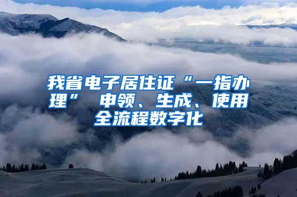 我省电子居住证“一指办理” 申领、生成、使用全流程数字化