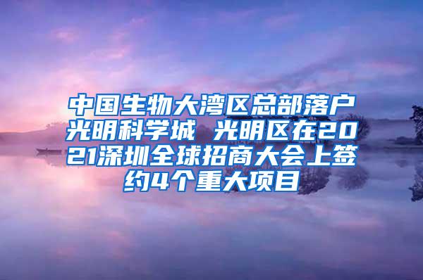 中国生物大湾区总部落户光明科学城 光明区在2021深圳全球招商大会上签约4个重大项目