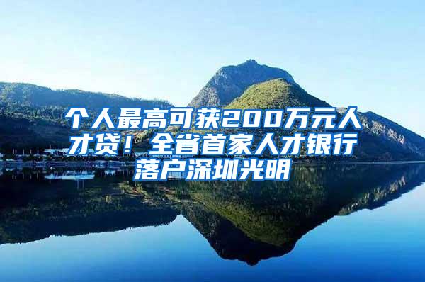 个人最高可获200万元人才贷！全省首家人才银行落户深圳光明