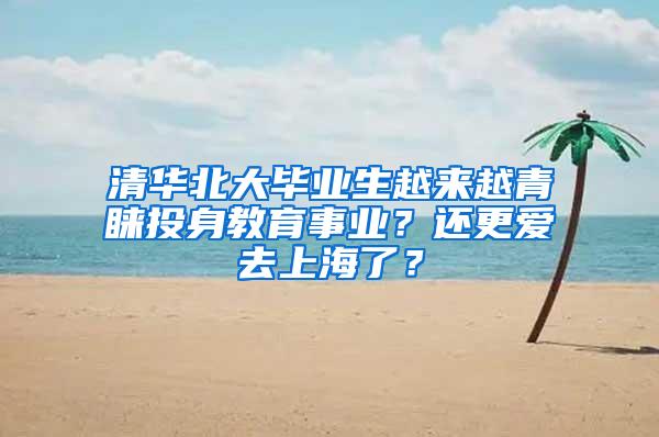 清华北大毕业生越来越青睐投身教育事业？还更爱去上海了？