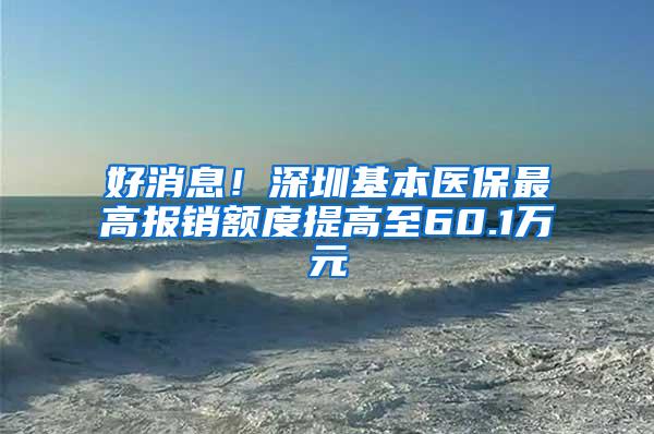 好消息！深圳基本医保最高报销额度提高至60.1万元