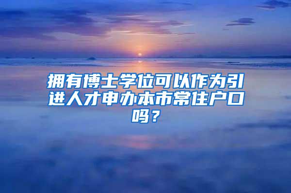 拥有博士学位可以作为引进人才申办本市常住户口吗？