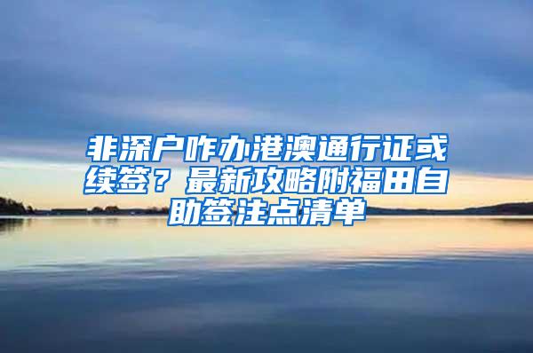 非深户咋办港澳通行证或续签？最新攻略附福田自助签注点清单