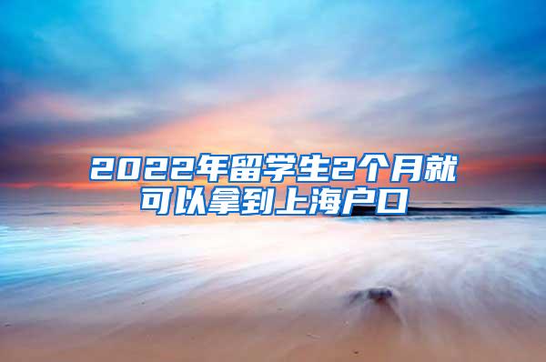 2022年留学生2个月就可以拿到上海户口