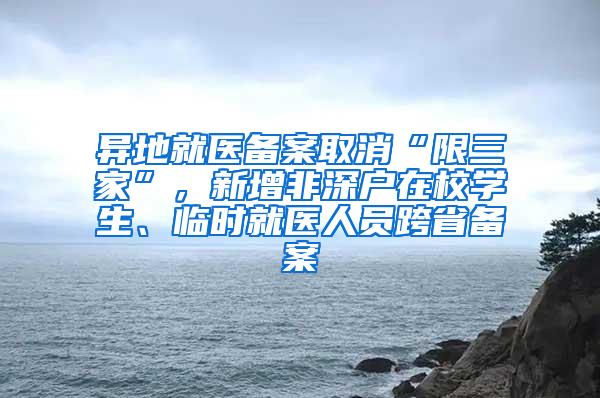 异地就医备案取消“限三家”，新增非深户在校学生、临时就医人员跨省备案