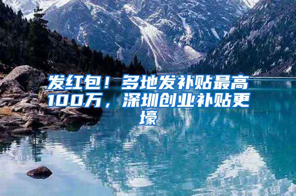 发红包！多地发补贴最高100万，深圳创业补贴更壕