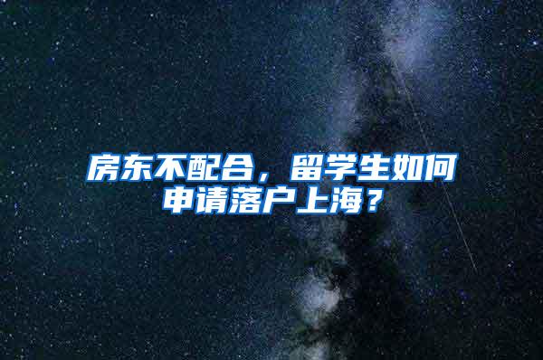 房东不配合，留学生如何申请落户上海？