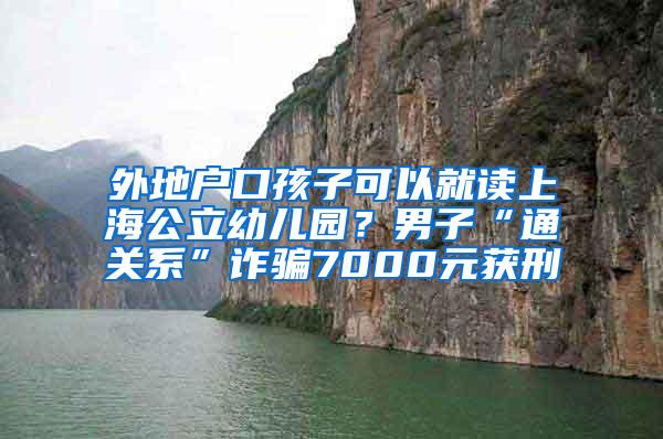 外地户口孩子可以就读上海公立幼儿园？男子“通关系”诈骗7000元获刑