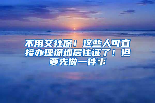 不用交社保！这些人可直接办理深圳居住证了！但要先做一件事