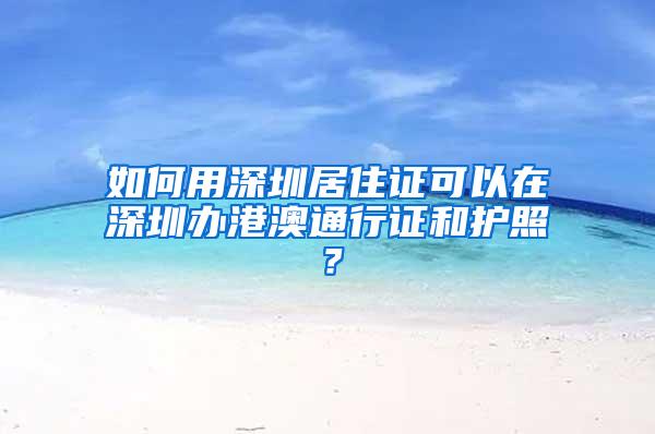 如何用深圳居住证可以在深圳办港澳通行证和护照？