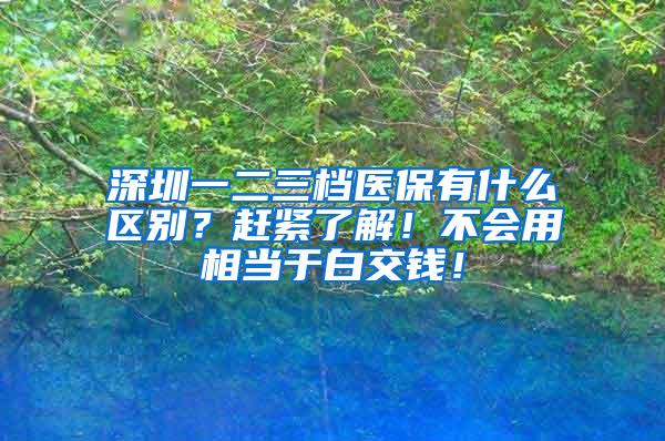 深圳一二三档医保有什么区别？赶紧了解！不会用相当于白交钱！