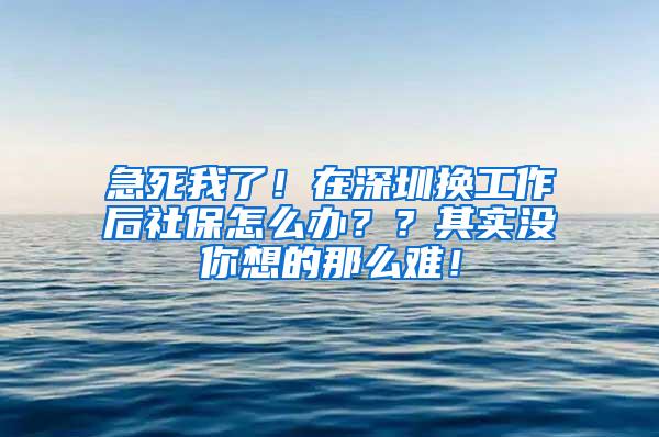 急死我了！在深圳换工作后社保怎么办？？其实没你想的那么难！