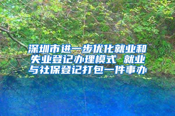 深圳市进一步优化就业和失业登记办理模式 就业与社保登记打包一件事办