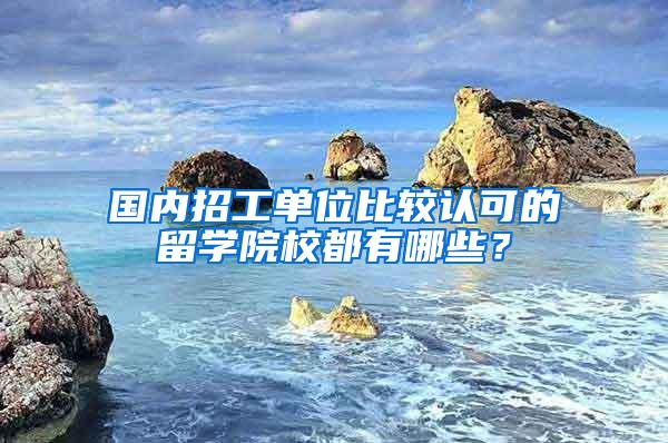 国内招工单位比较认可的留学院校都有哪些？