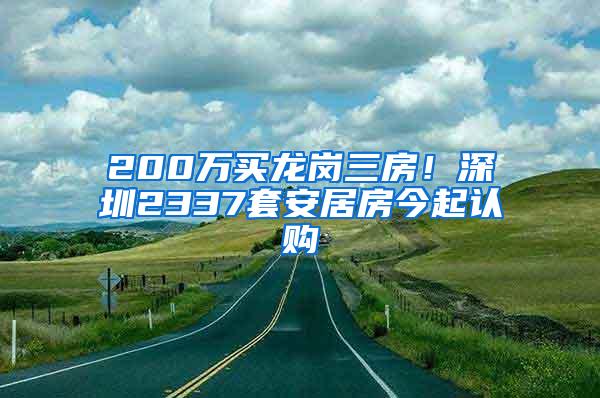 200万买龙岗三房！深圳2337套安居房今起认购