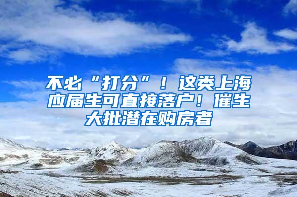 不必“打分”！这类上海应届生可直接落户！催生大批潜在购房者