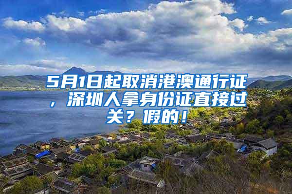 5月1日起取消港澳通行证，深圳人拿身份证直接过关？假的！