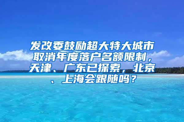 发改委鼓励超大特大城市取消年度落户名额限制，天津、广东已探索，北京、上海会跟随吗？