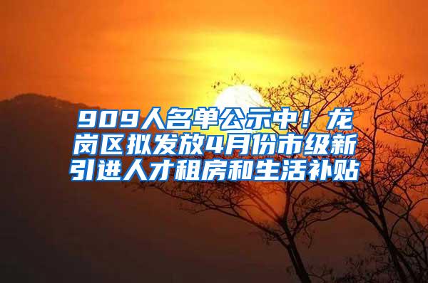 909人名单公示中！龙岗区拟发放4月份市级新引进人才租房和生活补贴