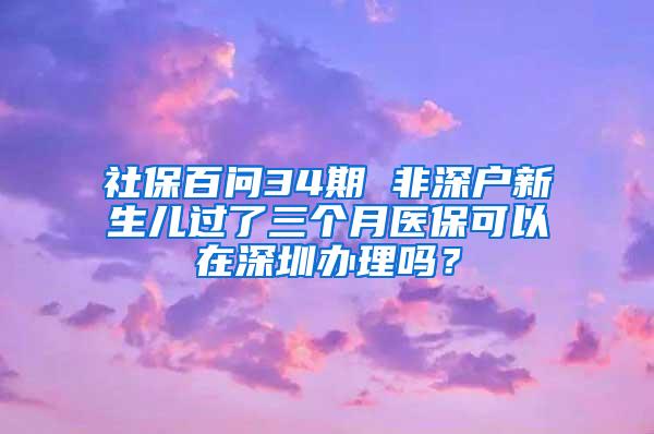 社保百问34期 非深户新生儿过了三个月医保可以在深圳办理吗？