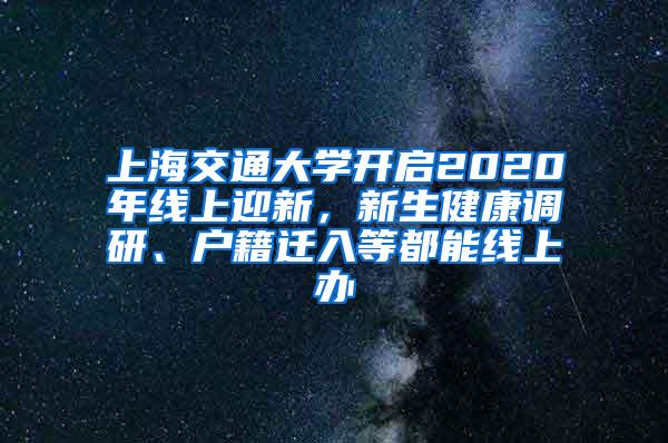 上海交通大学开启2020年线上迎新，新生健康调研、户籍迁入等都能线上办