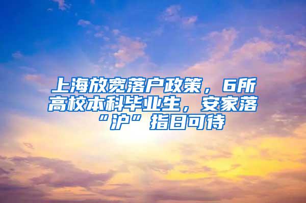 上海放宽落户政策，6所高校本科毕业生，安家落“沪”指日可待