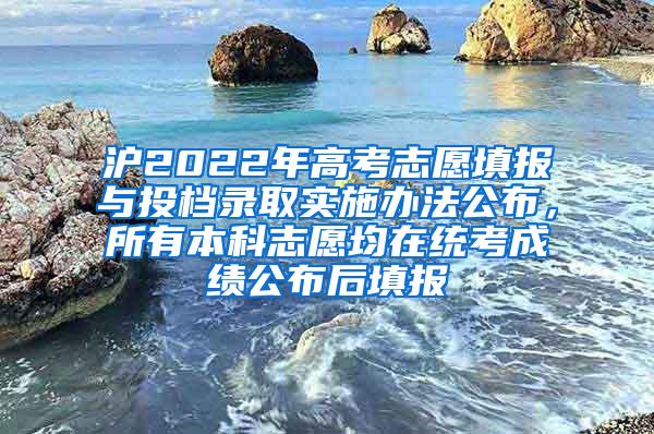 沪2022年高考志愿填报与投档录取实施办法公布，所有本科志愿均在统考成绩公布后填报