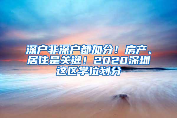 深户非深户都加分！房产、居住是关键！2020深圳这区学位划分