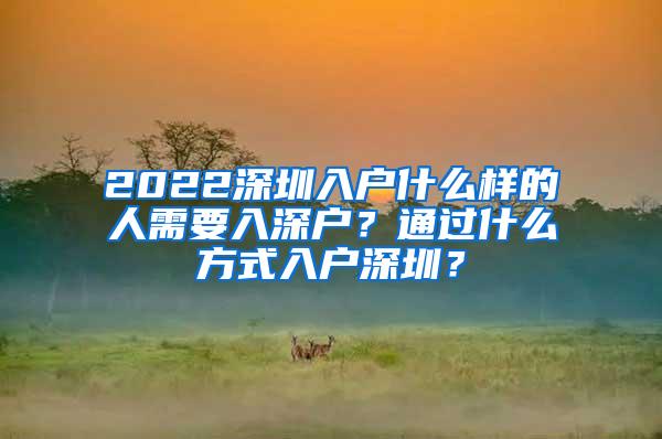 2022深圳入户什么样的人需要入深户？通过什么方式入户深圳？