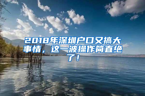 2018年深圳户口又搞大事情，这一波操作简直绝了！