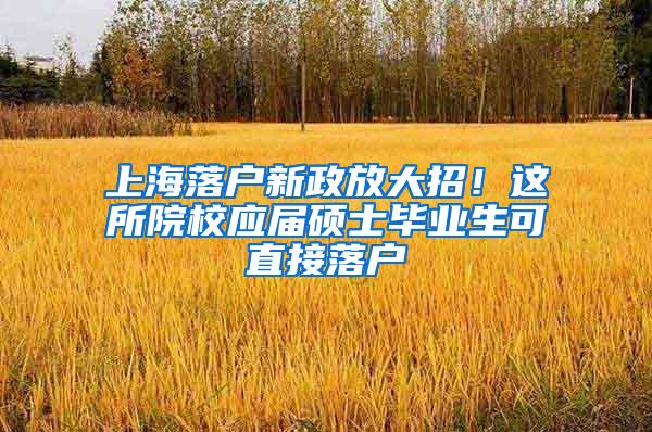 上海落户新政放大招！这所院校应届硕士毕业生可直接落户