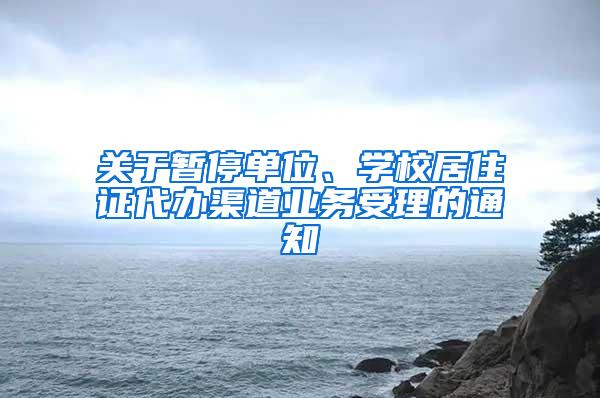 关于暂停单位、学校居住证代办渠道业务受理的通知