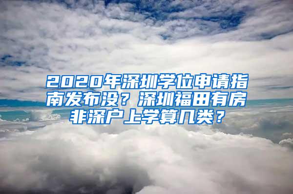 2020年深圳学位申请指南发布没？深圳福田有房非深户上学算几类？