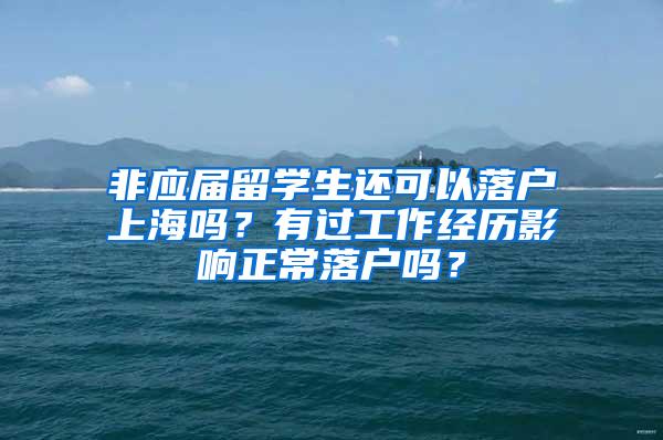 非应届留学生还可以落户上海吗？有过工作经历影响正常落户吗？