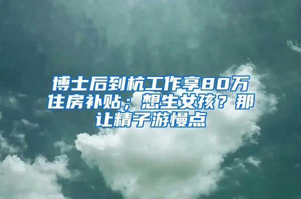 博士后到杭工作享80万住房补贴；想生女孩？那让精子游慢点