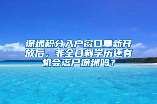 深圳积分入户窗口重新开放后，非全日制学历还有机会落户深圳吗？