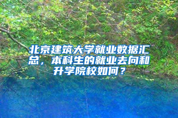 北京建筑大学就业数据汇总，本科生的就业去向和升学院校如何？