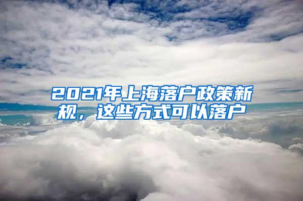 2021年上海落户政策新规，这些方式可以落户