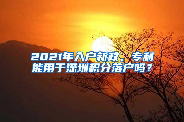 2021年入户新政，专利能用于深圳积分落户吗？