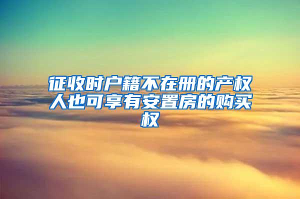 征收时户籍不在册的产权人也可享有安置房的购买权